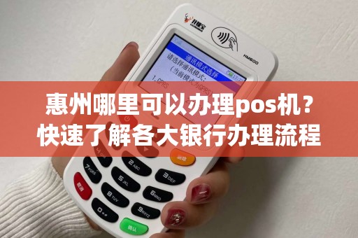 惠州哪里可以办理pos机？快速了解各大银行办理流程！