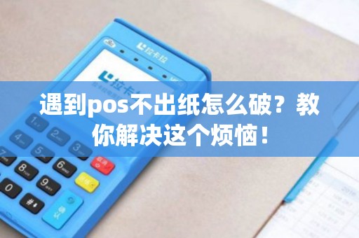 遇到pos不出纸怎么破？教你解决这个烦恼！