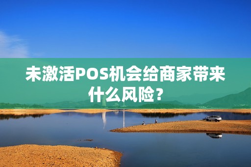 未激活POS机会给商家带来什么风险？