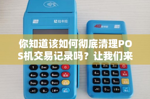 你知道该如何彻底清理POS机交易记录吗？让我们来一探究竟！