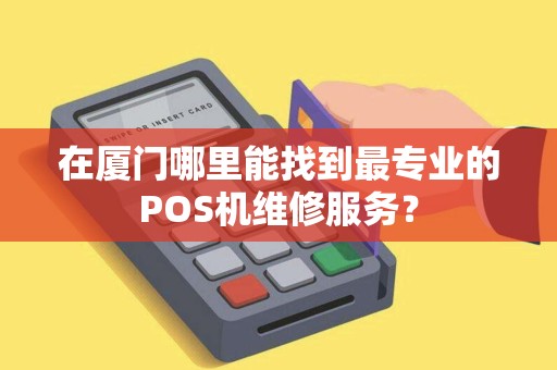 在厦门哪里能找到最专业的POS机维修服务？