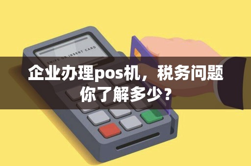 企业办理pos机，税务问题你了解多少？