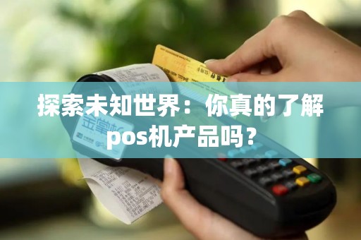 探索未知世界：你真的了解pos机产品吗？