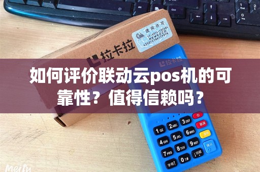 如何评价联动云pos机的可靠性？值得信赖吗？