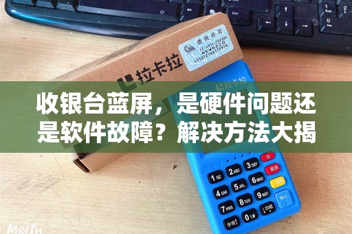 收银台蓝屏，是硬件问题还是软件故障？解决方法大揭秘！