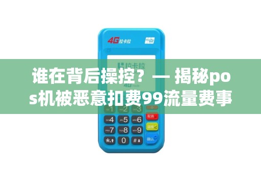 谁在背后操控？— 揭秘pos机被恶意扣费99流量费事件背后的真相！