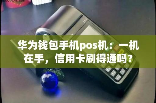 华为钱包手机pos机：一机在手，信用卡刷得通吗？