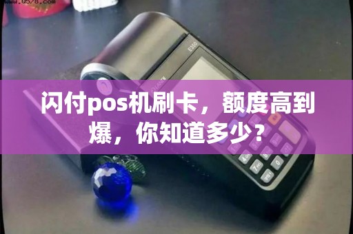 闪付pos机刷卡，额度高到爆，你知道多少？