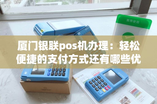 厦门银联pos机办理：轻松便捷的支付方式还有哪些优势？