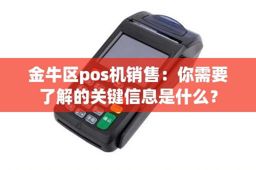 金牛区pos机销售：你需要了解的关键信息是什么？
