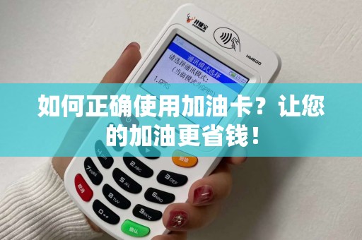 如何正确使用加油卡？让您的加油更省钱！