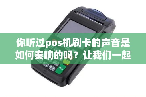 你听过pos机刷卡的声音是如何奏响的吗？让我们一起探索其中的魅力！
