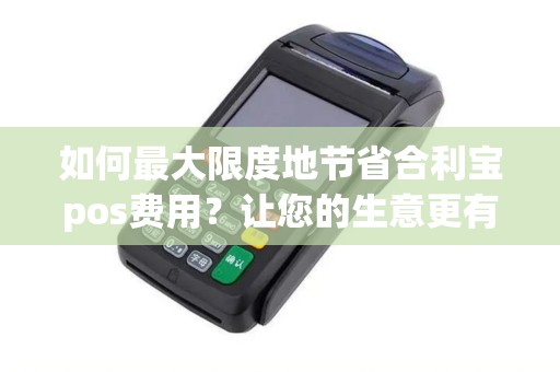 如何最大限度地节省合利宝pos费用？让您的生意更有竞争力！