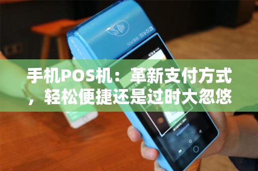 手机POS机：革新支付方式，轻松便捷还是过时大忽悠？