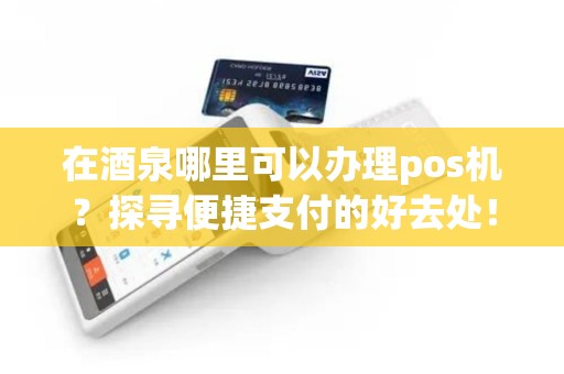 在酒泉哪里可以办理pos机？探寻便捷支付的好去处！