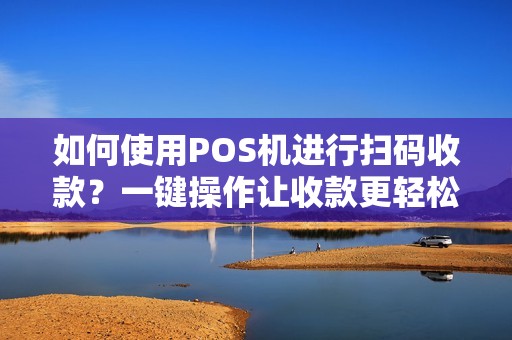 如何使用POS机进行扫码收款？一键操作让收款更轻松！