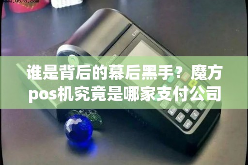 谁是背后的幕后黑手？魔方pos机究竟是哪家支付公司的产品？
