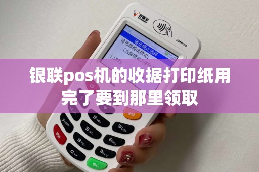 银联pos机的收据打印纸用完了要到那里领取