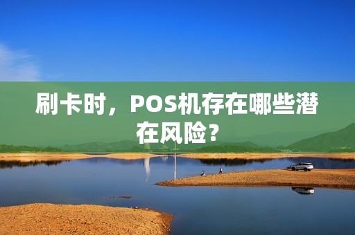 刷卡时，POS机存在哪些潜在风险？