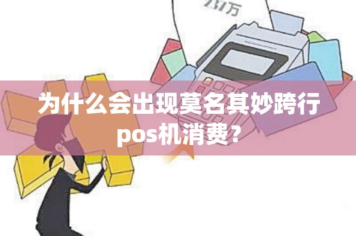 为什么会出现莫名其妙跨行pos机消费？