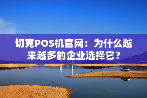 切克POS机官网：为什么越来越多的企业选择它？