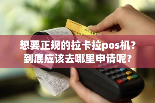 想要正规的拉卡拉pos机？到底应该去哪里申请呢？
