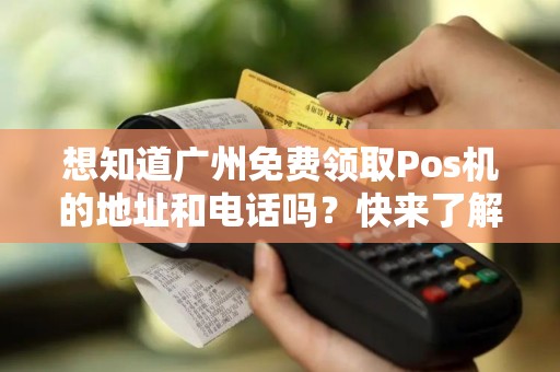 想知道广州免费领取Pos机的地址和电话吗？快来了解吧！
