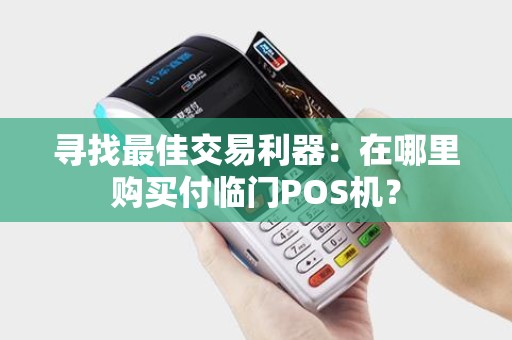 寻找最佳交易利器：在哪里购买付临门POS机？