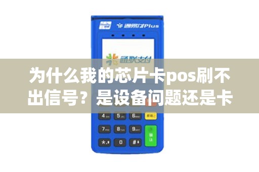 为什么我的芯片卡pos刷不出信号？是设备问题还是卡片故障？