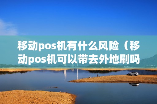 移动pos机有什么风险（移动pos机可以带去外地刷吗）