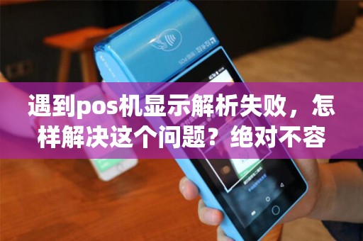遇到pos机显示解析失败，怎样解决这个问题？绝对不容忽视！