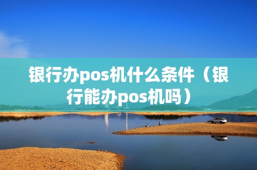 银行办pos机什么条件（银行能办pos机吗）