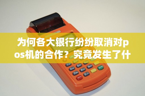 为何各大银行纷纷取消对pos机的合作？究竟发生了什么？