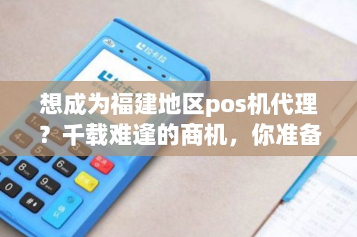 想成为福建地区pos机代理？千载难逢的商机，你准备好了吗？