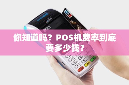 你知道吗？POS机费率到底要多少钱？