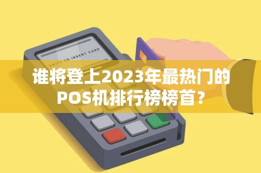 谁将登上2023年最热门的POS机排行榜榜首？