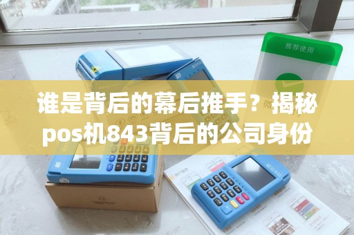 谁是背后的幕后推手？揭秘pos机843背后的公司身份！
