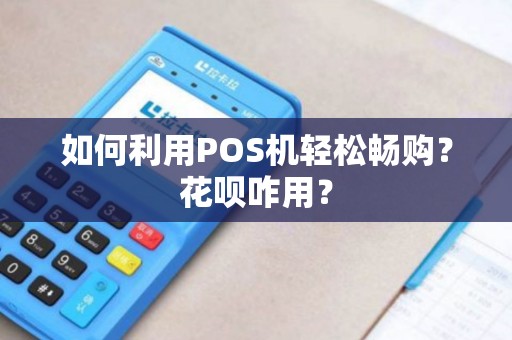 如何利用POS机轻松畅购？花呗咋用？