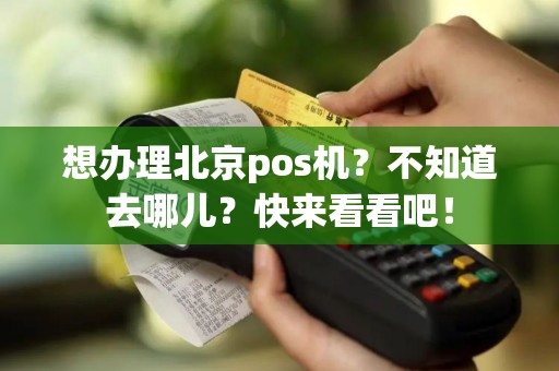 想办理北京pos机？不知道去哪儿？快来看看吧！