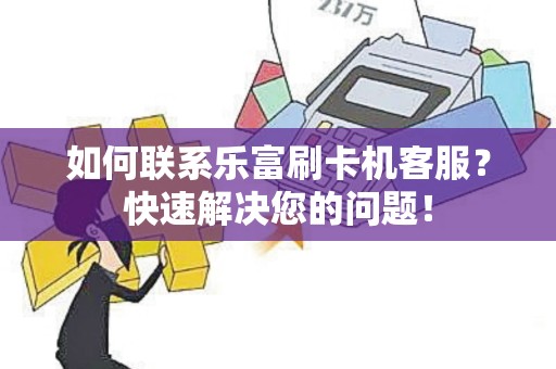 如何联系乐富刷卡机客服？快速解决您的问题！