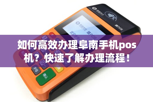 如何高效办理阜南手机pos机？快速了解办理流程！