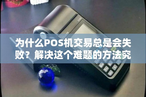 为什么POS机交易总是会失败？解决这个难题的方法究竟是什么？