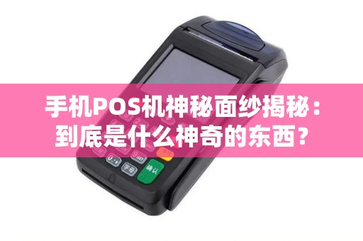 手机POS机神秘面纱揭秘：到底是什么神奇的东西？