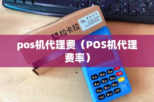 pos机代理费（POS机代理费率）