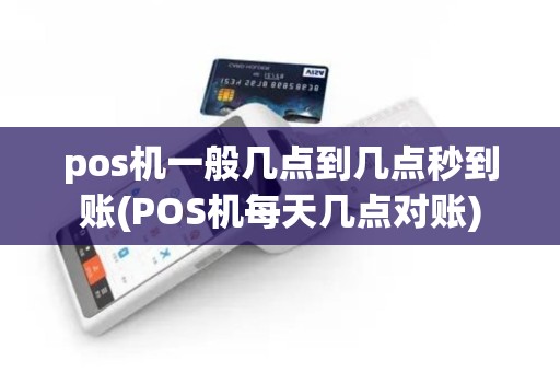 pos机一般几点到几点秒到账(POS机每天几点对账)