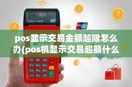 pos显示交易金额超限怎么办(pos机显示交易超额什么回事)