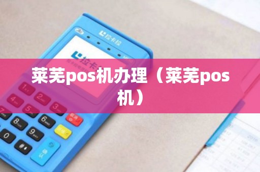 莱芜pos机办理（莱芜pos机）