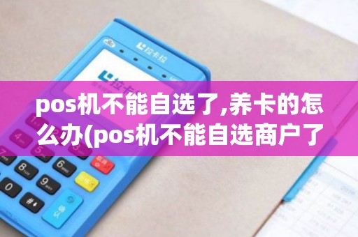 pos机不能自选了,养卡的怎么办(pos机不能自选商户了吗)