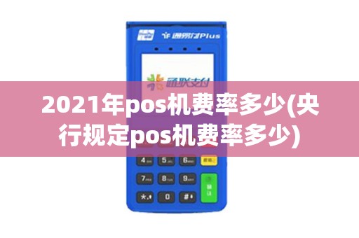 2021年pos机费率多少(央行规定pos机费率多少)