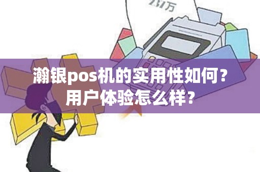 瀚银pos机的实用性如何？用户体验怎么样？